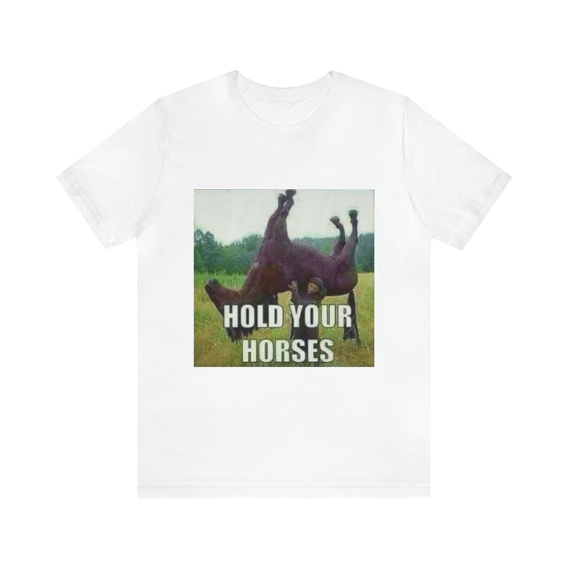 Hold Your Horses Meme Shirt- Funny Shirts, Parody Tees, Offensive Tees, Meme Shirt, Funny Meme, Funny College Shirt, Antimeme, Tiktok.jpg
