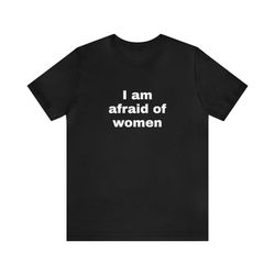 i am afraid of women funny t shirts, gag gifts, dark humor, meme shirts, dad jokes, ironic shirts, satire, oddly speci