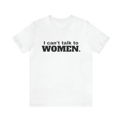 i cant talk to women   funny t shirts, gag gifts, meme shirts, parody gifts, ironic tees, dark humor and more