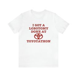 i got a lobotomy done at toyotathon funny shirt   funny shirts, parody tees, lobotomy, toyotathon, funny gift tee