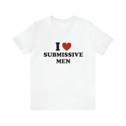 i love submissive men funny t shirts, gag gifts, dark humor and more