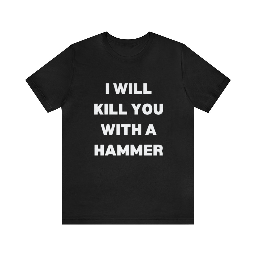 I Will Kill You With A Hammer Shirt - Funny T-Shirts, Gag Gifts, Meme Shirts, Parody Gifts, Ironic Tees, Dark Humor and more.jpg