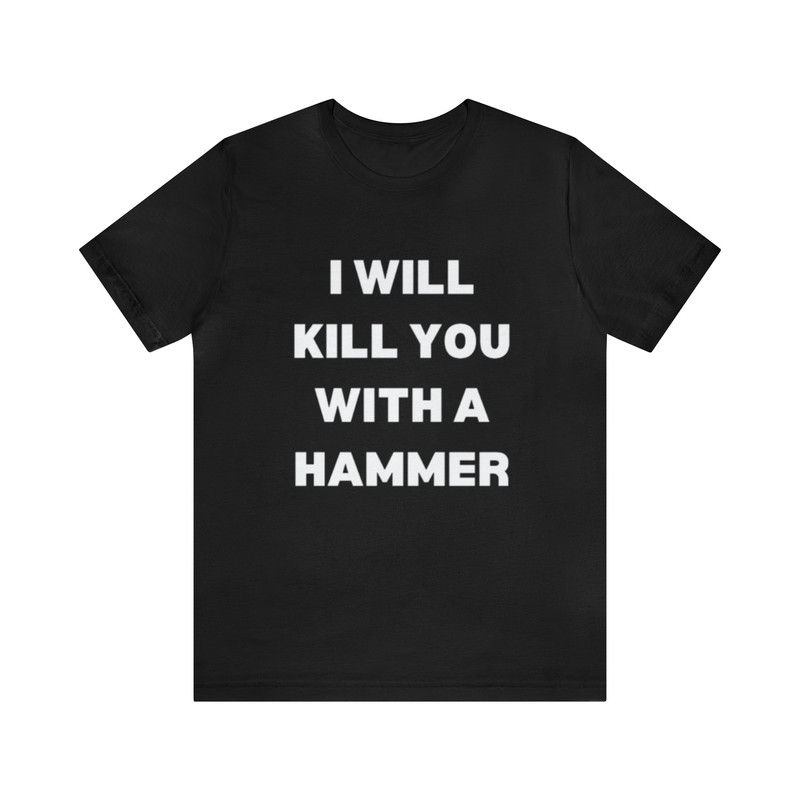 I Will Kill You With A Hammer Shirt - Funny T-Shirts, Gag Gifts, Meme Shirts, Parody Gifts, Ironic Tees, Dark Humor and more.jpg