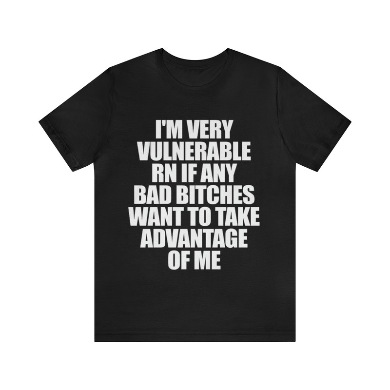 I'm Very Vulnerable RN, Bad Bitches Take Advantage Of Me Shirt - Funny T-Shirts, Gag Gifts, Meme Shirts, Parody Gifts, Ironic Tees and more.jpg
