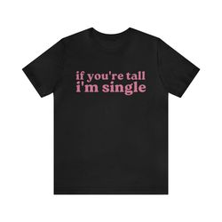 if youre tall im single funny shirts, meme tees, parody shirt, unisex tee, y2k, funny single shirt, shirt for her and