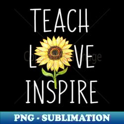 teach love inspire teacher sunflower inspirational teaching - sublimation-ready png file - unleash your inner rebellion