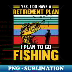 yes i do have a retirement plan i plan to go fishing - exclusive png sublimation download - create with confidence