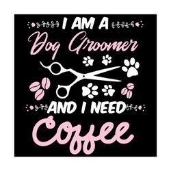 I Am A Dog Groomer And I Need Coffee Svg,dog Groomer Svg,pet Grooming Svg, Pet Lover Shirt, Love Dog Grooming, Pup Groom