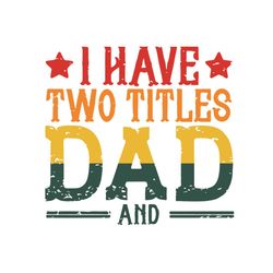 i have two titles dad svg, fathers day svg, daddy svg, papa svg, father svg, dad svg, father gifts svg, happy fathers da