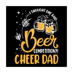 i thought she said beer competition cheer dad svg, fathers day svg, cheer dad svg, beer svg, papa beer svg, daddy svg, f