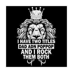 i have two titles dad and dad and poppop i rock them both svg, fathers day svg, lion svg, pop pop svg, lion king svg, da