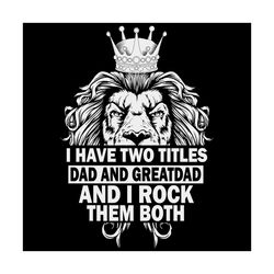 i have two titles dad and dad and great dad i rock them both svg, fathers day svg, lion svg, great dad svg, lion king sv