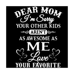 dear mom im sorry your other kids arent as awesome as me svg, mothers day svg, letter for mom svg, love svg, favourite s