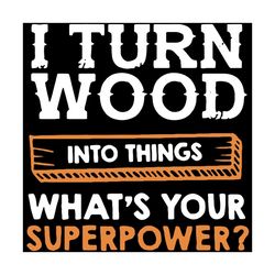 i turn wood into things svg, trending svg, superpower svg, wood svg, what is your superpower svg, quotes svg, inspiratio