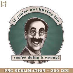groucho v5 if you're not having fun funny movie png
