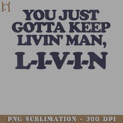 you just gotta keep livin man l