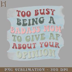 too busy being a badass mom to give af about your opinion png download
