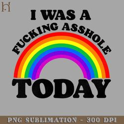 i was a fucking asshole today 7228 png download