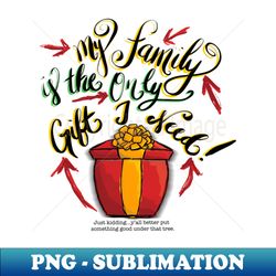 My family is the only gift I need Just kiddingyall better put something good under that tree - Instant Sublimation Digital Download - Perfect for Sublimation Mastery