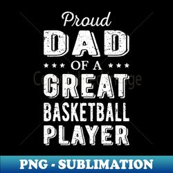 Proud Dad Of A Great Basketball Player I - Sublimation-Ready PNG File - Revolutionize Your Designs