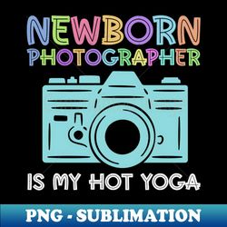 Newborn Photography Is My Hot Yoga - Newborn Photographer - High-Resolution PNG Sublimation File - Perfect for Sublimation Mastery