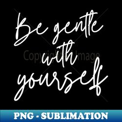 Be Gentle with Yourself Funny quote positive affirmation - Signature Sublimation PNG File - Perfect for Sublimation Art
