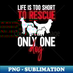 life is too short to rescue only one dog - animal rights dog - creative sublimation png download - vibrant and eye-catching typography