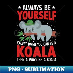 Koala Bear Always Be Yourself Except When You Can Be a Koala - Modern Sublimation PNG File - Perfect for Sublimation Art