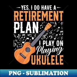 Yes I Do Have a Retirement Plan - Ukulele Uke Lovers Retired - PNG Transparent Sublimation Design - Revolutionize Your Designs