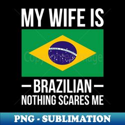 My Wife Is Brazilian Nothing Scares Me Brazil Flag - Exclusive PNG Sublimation Download - Perfect for Sublimation Art