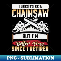 i use to be a chainsaw logger arborist - professional sublimation digital download - capture imagination with every detail