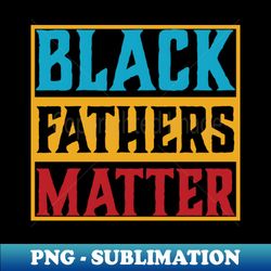 black fathers matter vintage - instant png sublimation download - spice up your sublimation projects