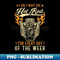 I Want One Hot Rod For Every Day Of The Week - Premium Sublimation Digital Download - Boost Your Success with this Inspirational PNG Download