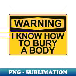 warning - i know how to bury a body - png sublimation digital download - spice up your sublimation projects