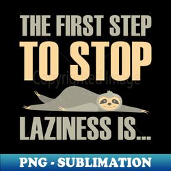 The First Step To Stop Laziness Is - Decorative Sublimation Png File - Create With Confidence