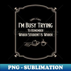 Im Busy Trying To Remember Which Student Is Which T-Shirt - Elegant Sublimation PNG Download - Capture Imagination with Every Detail