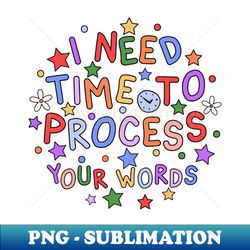 I Need Time To Process Your Words - Processing Disorder Awareness - Premium Sublimation Digital Download - Boost Your Success with this Inspirational PNG Download
