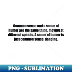 common sense and a sense of humor are the same thing moving at different speeds a sense of humor is just common sense dancing - high-resolution png sublimation file - fashionable and fearless