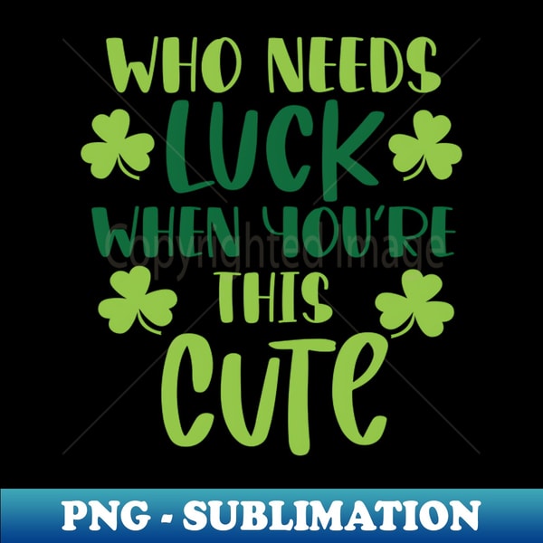 who needs luck when youre this cute Funny st Patricks gift Cute st pattys gift Irish Gift Patrick Matching - Stylish Sublimation Digital Download - Fashionable