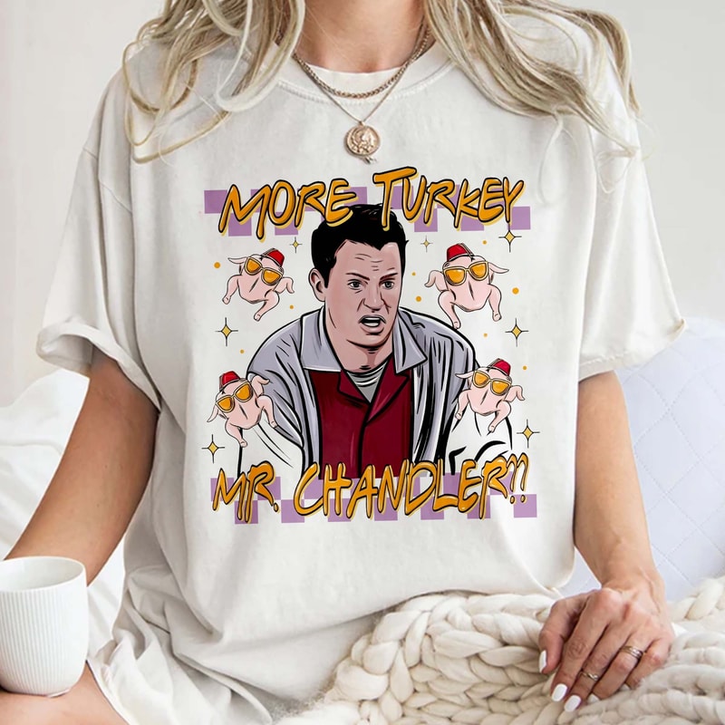Chandler Bing Thanksgiving Sweatshirt More Turkey Matthew Perry Shirt Gift For Friends Fan Unisex T Shirt Sweatshirt Hoodie.jpg
