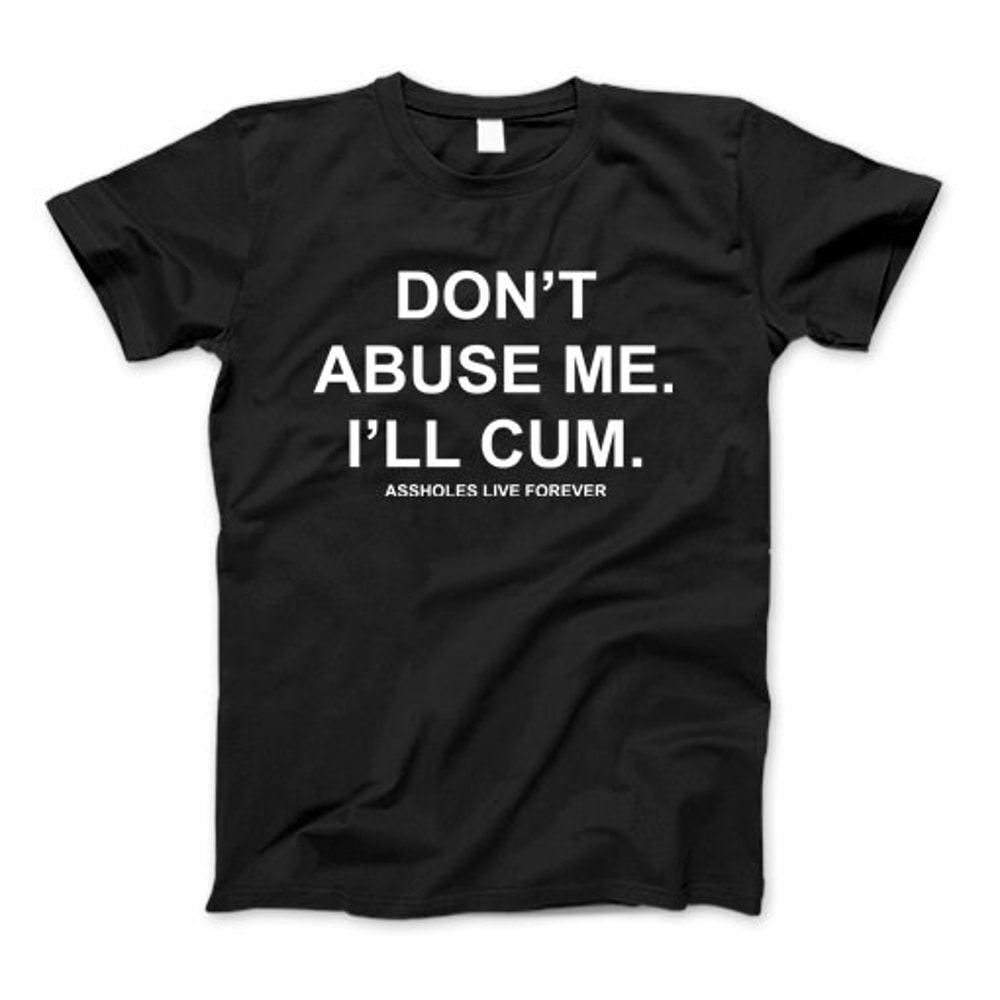 Don't Abuse Me I'll Cum Assholes Live Forever T-Shirt Don't Abuse Me I'll Cum Sweatshirt, Hoodie Sweatshirt For Men And Women.jpg
