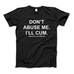 dont abuse me ill cum assholes live forever t-shirt dont abuse me ill cum sweatshirt, hoodie sweatshirt for men and wome