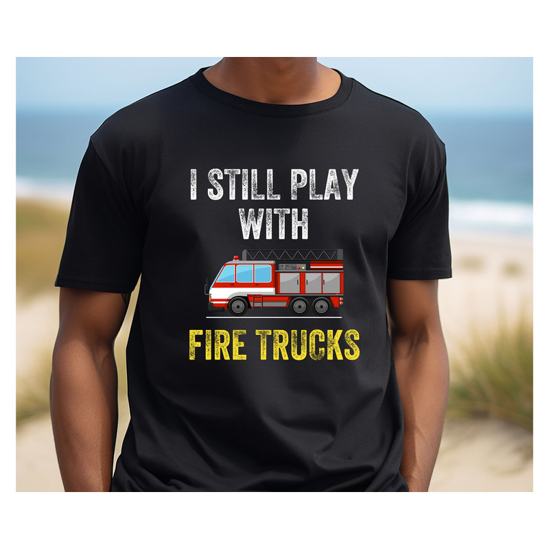 Still Play With Fire Trucks Fire Truck Shirt, Fireman Shirt, Firefighter Shirt, Firefighter Gift, Fire Truck Shirt, Dad Gift, Father's Day.jpg