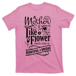a mother is like a flower each one is beautiful and unique t-shirt