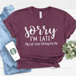 sorry im late my cat was sitting on me cat mom shirt, cat shirt, cat lover gift, cat mom gift, cat gift animal lover