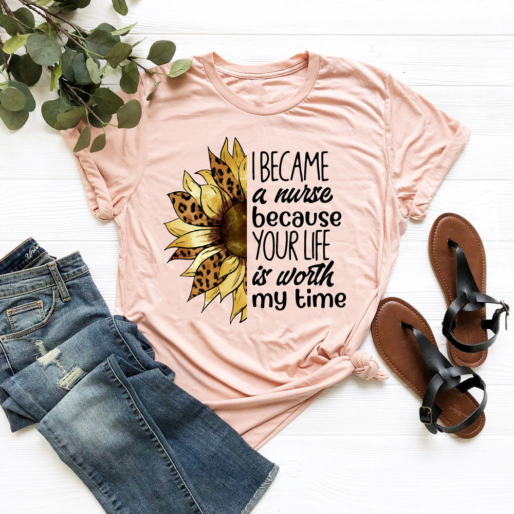 I Became A Nurse Because Your Life Is Worth My Time Shirt, Nurse Sunflower Shirt, Vintage Nurse Shirt, Nurse Quote Shirt, Funny Saying Tee.jpg