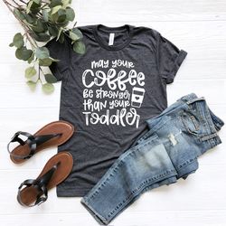 may your coffee be stronger than your toddler shirt, coffee lover shirt, mom t shirt, gift for mom, mom shirt, teacher s
