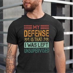 in my defense i was left unsupervised shirt, funny immature shirt, unsupervised tshirt, maturity tee, fathers day gift t
