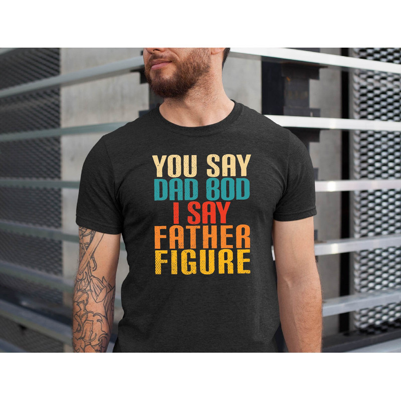 You Say Dad Bod I Say Father Figure Shirt, Funny Dad Tshirt, Father's Day Gift Tshirt, Daddy Tee, You Say Dad Bod Tshirt.jpg
