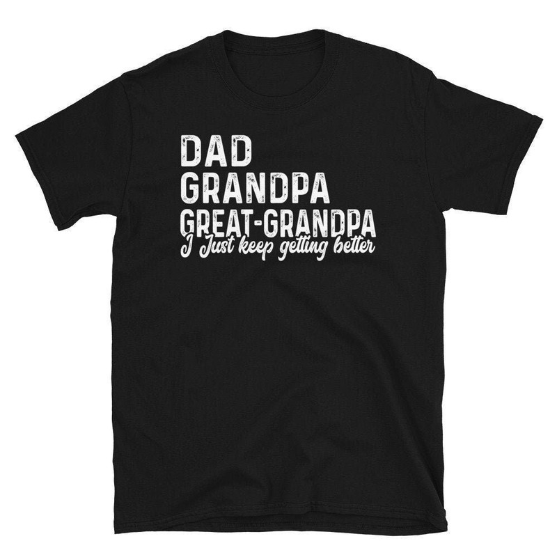Dad Grandpa Great-Grandpa Shirt, Dad Grandpa Great Grandpa I Just Keep Getting Better, Best Dad Shirt, Grandpa T shirt, Father's Day Tees.jpg
